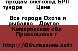 продам снегоход БРП тундра 550 › Цена ­ 450 000 - Все города Охота и рыбалка » Другое   . Кемеровская обл.,Прокопьевск г.